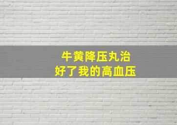 牛黄降压丸治好了我的高血压