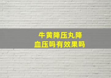 牛黄降压丸降血压吗有效果吗