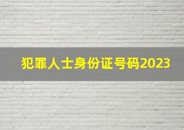 犯罪人士身份证号码2023