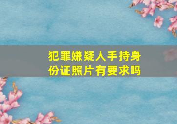 犯罪嫌疑人手持身份证照片有要求吗