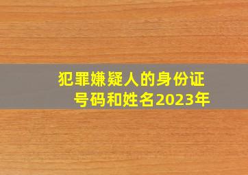 犯罪嫌疑人的身份证号码和姓名2023年