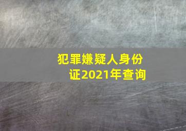 犯罪嫌疑人身份证2021年查询