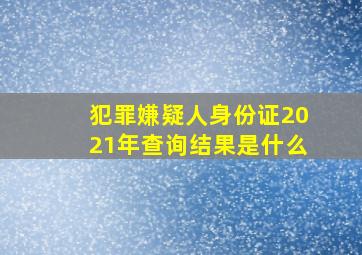 犯罪嫌疑人身份证2021年查询结果是什么