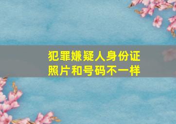 犯罪嫌疑人身份证照片和号码不一样