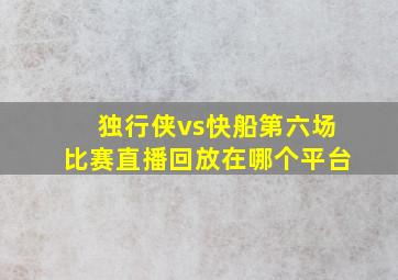 独行侠vs快船第六场比赛直播回放在哪个平台