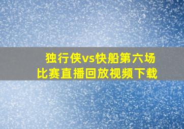 独行侠vs快船第六场比赛直播回放视频下载