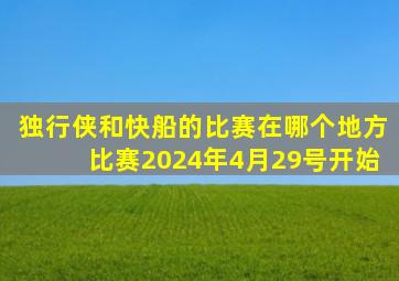 独行侠和快船的比赛在哪个地方比赛2024年4月29号开始