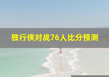 独行侠对战76人比分预测