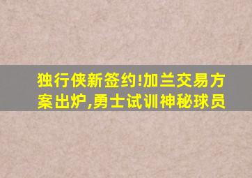 独行侠新签约!加兰交易方案出炉,勇士试训神秘球员