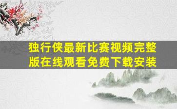 独行侠最新比赛视频完整版在线观看免费下载安装