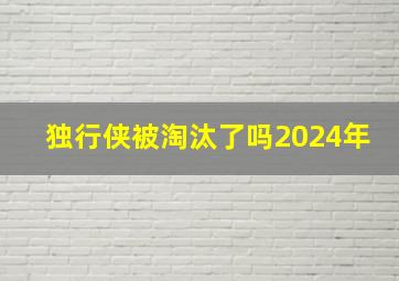 独行侠被淘汰了吗2024年