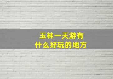 玉林一天游有什么好玩的地方