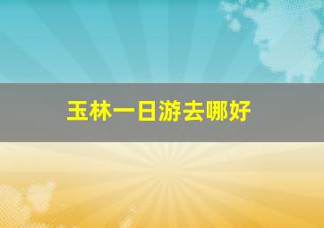 玉林一日游去哪好