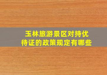 玉林旅游景区对持优待证的政策规定有哪些