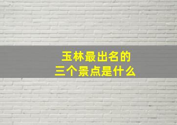 玉林最出名的三个景点是什么