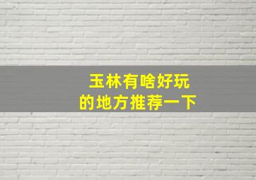 玉林有啥好玩的地方推荐一下