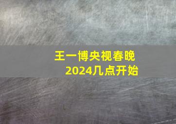 王一博央视春晚2024几点开始