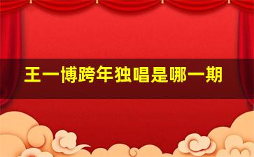 王一博跨年独唱是哪一期