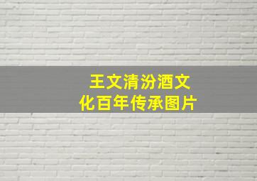 王文清汾酒文化百年传承图片