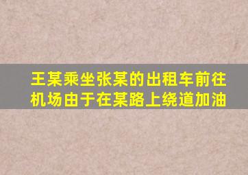 王某乘坐张某的出租车前往机场由于在某路上绕道加油