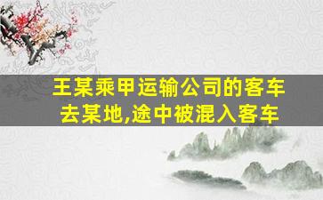 王某乘甲运输公司的客车去某地,途中被混入客车