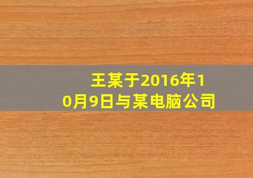 王某于2016年10月9日与某电脑公司