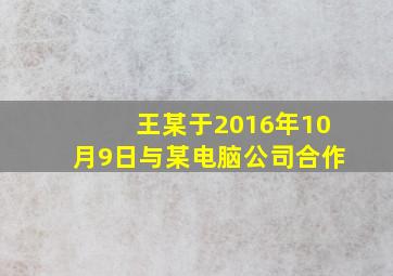 王某于2016年10月9日与某电脑公司合作