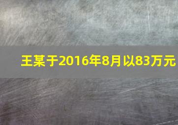 王某于2016年8月以83万元