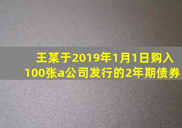 王某于2019年1月1日购入100张a公司发行的2年期债券