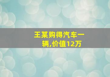 王某购得汽车一辆,价值12万