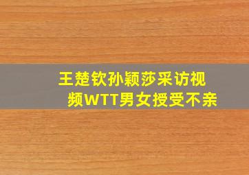 王楚钦孙颖莎采访视频WTT男女授受不亲