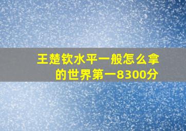 王楚钦水平一般怎么拿的世界第一8300分