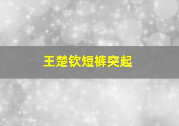 王楚钦短裤突起