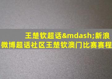 王楚钦超话—新浪微博超话社区王楚钦澳门比赛赛程