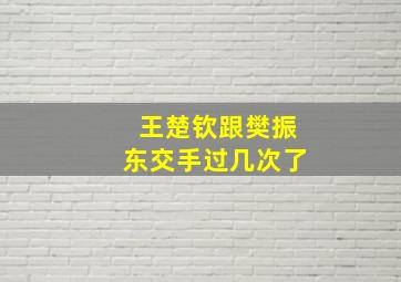 王楚钦跟樊振东交手过几次了