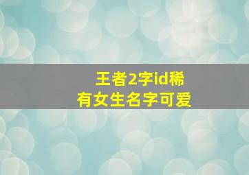 王者2字id稀有女生名字可爱