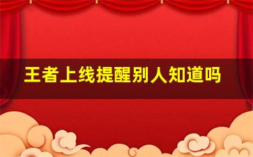 王者上线提醒别人知道吗