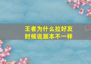 王者为什么拉好友时候说版本不一样