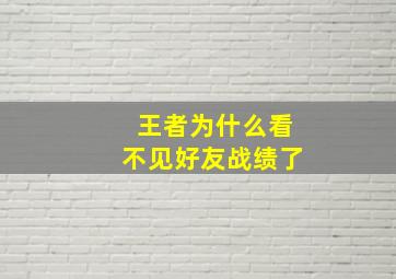 王者为什么看不见好友战绩了