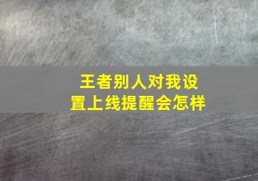 王者别人对我设置上线提醒会怎样