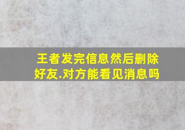 王者发完信息然后删除好友.对方能看见消息吗