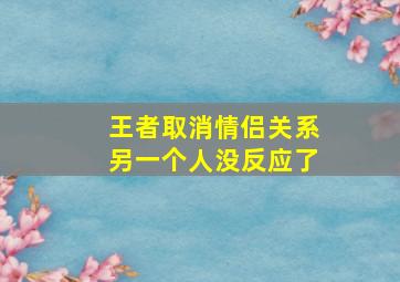 王者取消情侣关系另一个人没反应了