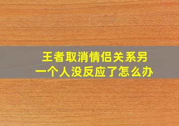 王者取消情侣关系另一个人没反应了怎么办