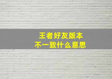 王者好友版本不一致什么意思