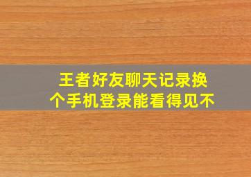 王者好友聊天记录换个手机登录能看得见不