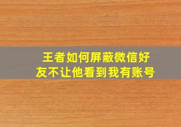 王者如何屏蔽微信好友不让他看到我有账号