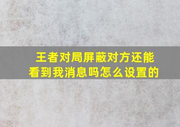 王者对局屏蔽对方还能看到我消息吗怎么设置的