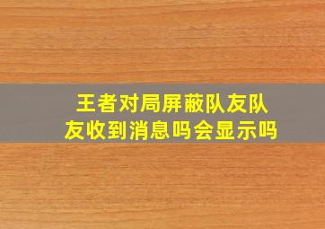 王者对局屏蔽队友队友收到消息吗会显示吗