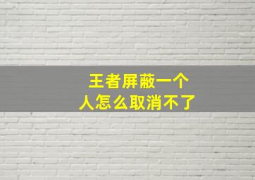 王者屏蔽一个人怎么取消不了