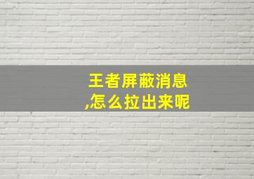 王者屏蔽消息,怎么拉出来呢